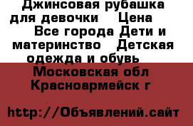 Джинсовая рубашка для девочки. › Цена ­ 600 - Все города Дети и материнство » Детская одежда и обувь   . Московская обл.,Красноармейск г.